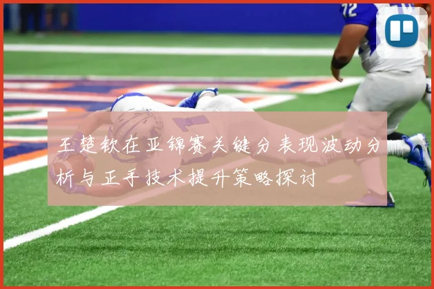 王楚钦在亚锦赛关键分表现波动分析与正手技术提升策略探讨