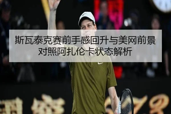 斯瓦泰克赛前手感回升与美网前景对照阿扎伦卡状态解析