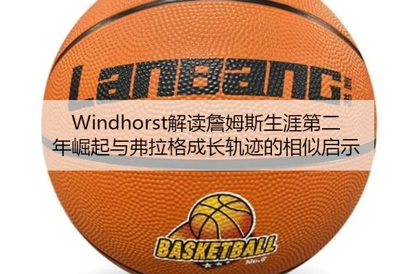 Windhorst解读詹姆斯生涯第二年崛起与弗拉格成长轨迹的相似启示